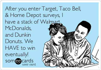 After you enter Target, Taco Bell,
& Home Depot surveys, I
have a stack of Walmart,
McDonalds,
and Dunkin
Donuts. We
HAVE to win
eventually!