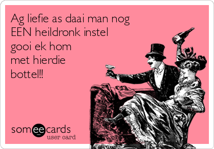 Ag liefie as daai man nog
EEN heildronk instel
gooi ek hom
met hierdie
bottel!!