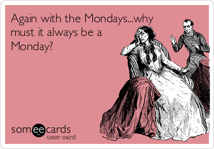 Again with the Mondays...why
must it always be a
Monday? 