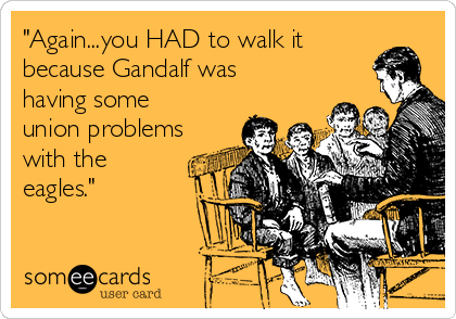 "Again...you HAD to walk it
because Gandalf was
having some
union problems
with the
eagles."