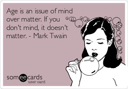 Age is an issue of mind
over matter. If you
don't mind, it doesn't
matter. - Mark Twain