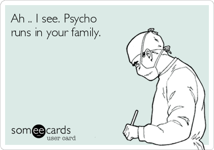 Ah .. I see. Psycho
runs in your family. 