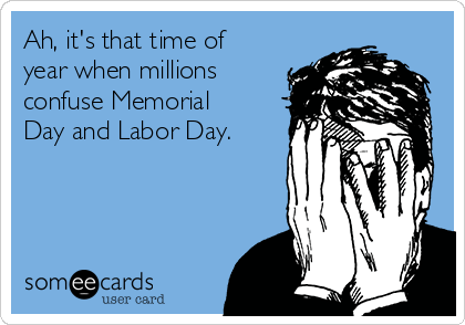 Ah, it's that time of
year when millions
confuse Memorial
Day and Labor Day.