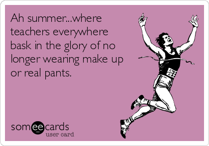 Ah summer...where
teachers everywhere
bask in the glory of no
longer wearing make up
or real pants. 