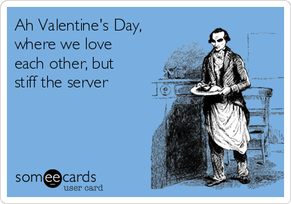 Ah Valentine's Day,
where we love
each other, but
stiff the server