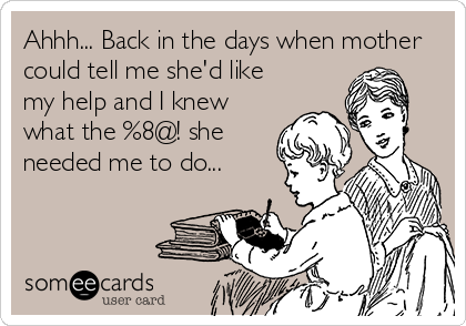 Ahhh... Back in the days when mother
could tell me she'd like
my help and I knew
what the %8@! she
needed me to do...