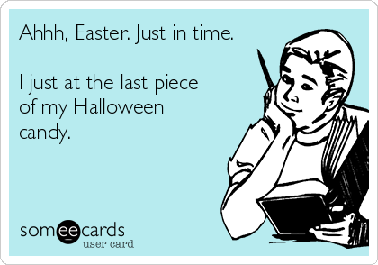 Ahhh, Easter. Just in time.

I just at the last piece
of my Halloween
candy.