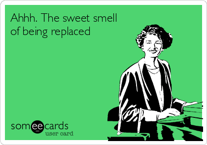 Ahhh. The sweet smell
of being replaced