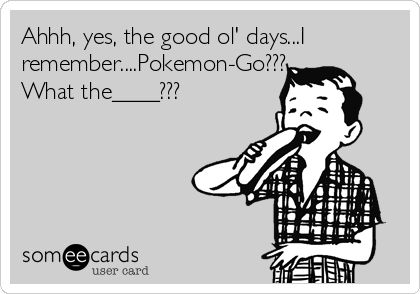 Ahhh, yes, the good ol' days...I
remember....Pokemon-Go???
What the____???