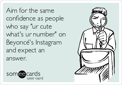 Aim for the same
confidence as people
who say "ur cute
what's ur number" on
Beyoncé's Instagram
and expect an
answer.