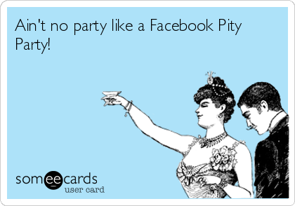 Ain't no party like a Facebook Pity
Party!