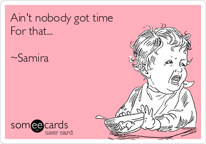 Ain't nobody got time
For that... 

~Samira 