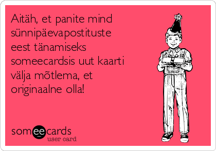 Aitäh, et panite mind
sünnipäevapostituste
eest tänamiseks
someecardsis uut kaarti
välja mõtlema, et
originaalne olla!