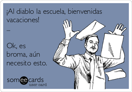 ¡Al diablo la escuela, bienvenidas
vacaciones!
...

Ok, es
broma, aún
necesito esto.