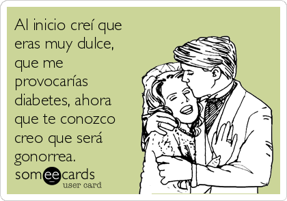 Al inicio creí que
eras muy dulce,
que me
provocarías
diabetes, ahora
que te conozco
creo que será
gonorrea.