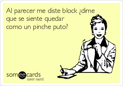 Al parecer me diste block ¿dime
que se siente quedar
como un pinche puto?