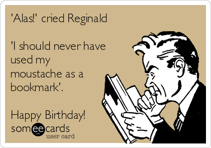 'Alas!' cried Reginald

'I should never have 
used my
moustache as a
bookmark'.

Happy Birthday!