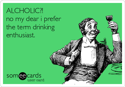 ALCHOLIC?!                  
no my dear i prefer
the term drinking      
enthusiast.