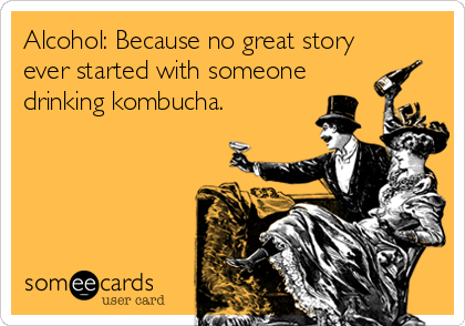 Alcohol: Because no great story
ever started with someone
drinking kombucha.