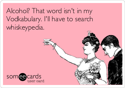 Alcohol? That word isn't in my
Vodkabulary. I'll have to search
whiskeypedia. 