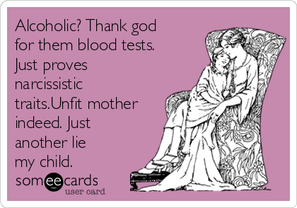 Alcoholic? Thank god
for them blood tests.
Just proves
narcissistic
traits.Unfit mother
indeed. Just
another lie
my child.