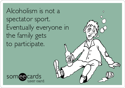 Alcoholism is not a
spectator sport.
Eventually everyone in
the family gets
to participate.