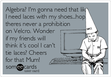 Algebra? I'm gonna need that like
I need laces with my shoes...hope
theres never a prohibition
on Velcro. Wonder
if my friends will
think it's cool I can't
tie laces? Cheers
for that Mum!