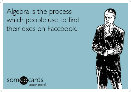 Algebra is the process
which people use to find
their exes on Facebook.