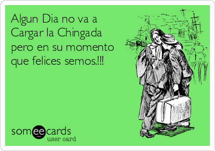 Algun Dia no va a
Cargar la Chingada 
pero en su momento
que felices semos.!!!