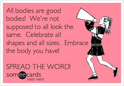 All bodies are good
bodies!  We're not
supposed to all look the
same.  Celebrate all
shapes and all sizes.  Embrace
the body you have!

SPREAD THE WORD!