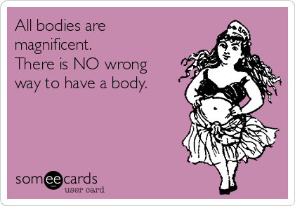 All bodies are
magnificent.
There is NO wrong
way to have a body.