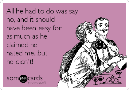 All he had to do was say
no, and it should
have been easy for
as much as he
claimed he
hated me...but
he didn't!