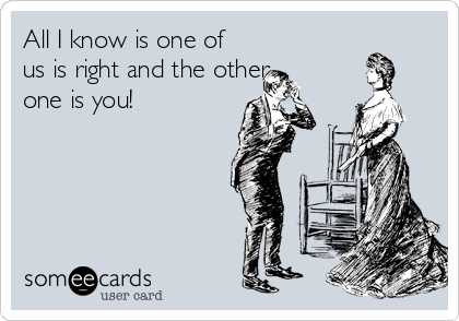 All I know is one of
us is right and the other
one is you!