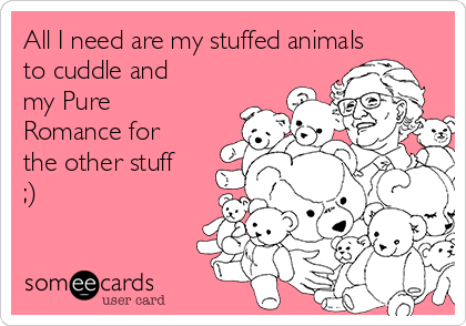 All I need are my stuffed animals
to cuddle and
my Pure
Romance for
the other stuff
;)