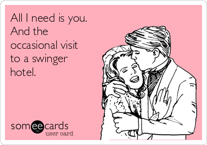 All I need is you.
And the
occasional visit
to a swinger
hotel.