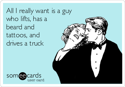 All I really want is a guy
who lifts, has a
beard and
tattoos, and
drives a truck