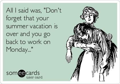 All I said was, "Don't
forget that your
summer vacation is
over and you go
back to work on
Monday..."