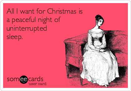 All I want for Christmas is
a peaceful night of
uninterrupted
sleep.