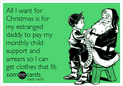 All I want for
Christmas is for
my estranged
daddy to pay my
monthly child
support and
arrears so I can
get clothes that fit.