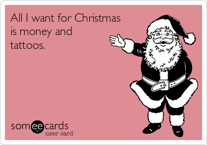All I want for Christmas
is money and
tattoos.