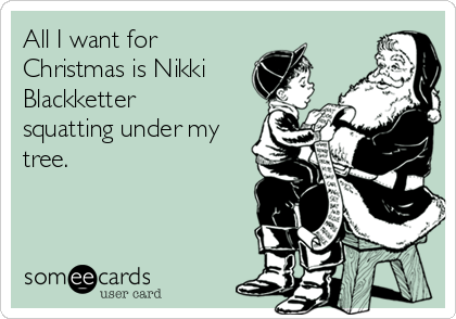 All I want for
Christmas is Nikki
Blackketter
squatting under my
tree.