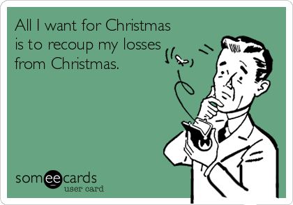 All I want for Christmas
is to recoup my losses
from Christmas.