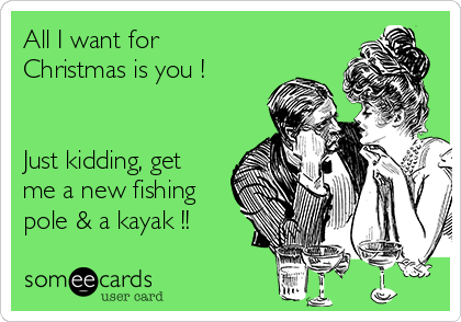 All I want for
Christmas is you !


Just kidding, get
me a new fishing
pole & a kayak !!