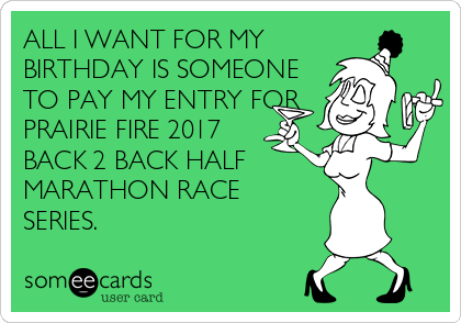 ALL I WANT FOR MY     
BIRTHDAY IS SOMEONE
TO PAY MY ENTRY FOR
PRAIRIE FIRE 2017
BACK 2 BACK HALF 
MARATHON RACE
SERIES. 