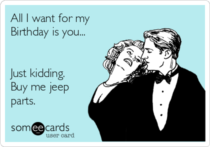 All I want for my
Birthday is you...


Just kidding.
Buy me jeep
parts.