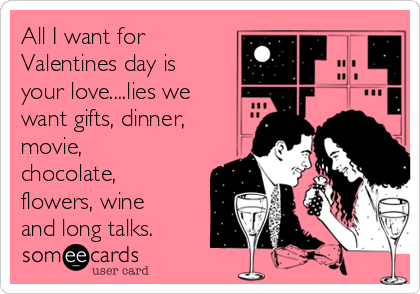 All I want for
Valentines day is
your love....lies we
want gifts, dinner,
movie,
chocolate, 
flowers, wine
and long talks. 