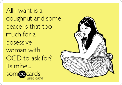 All i want is a
doughnut and some
peace is that too
much for a
posessive
woman with
OCD to ask for?
Its mine...