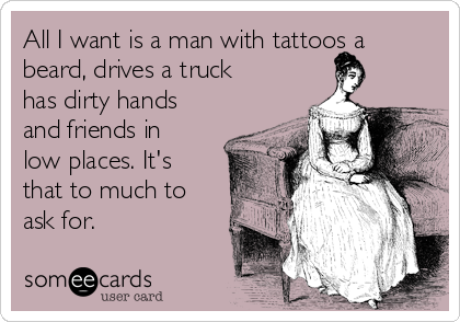 All I want is a man with tattoos a
beard, drives a truck
has dirty hands
and friends in
low places. It's
that to much to
ask for. 