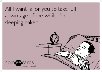 All I want is for you to take full
advantage of me while I'm
sleeping naked. 