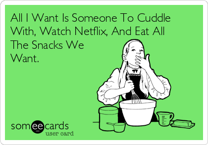 All I Want Is Someone To Cuddle
With, Watch Netflix, And Eat All
The Snacks We
Want.